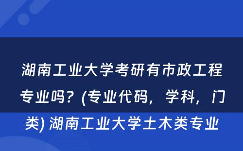 湖南工业大学考研有市政工程专业吗？(专业代码，学科，门类) 湖南工业大学土木类专业