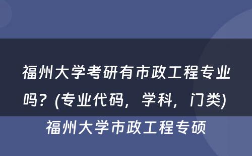 福州大学考研有市政工程专业吗？(专业代码，学科，门类) 福州大学市政工程专硕