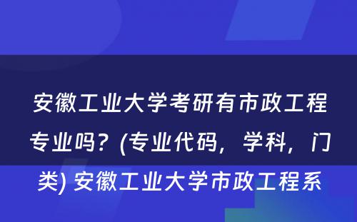 安徽工业大学考研有市政工程专业吗？(专业代码，学科，门类) 安徽工业大学市政工程系