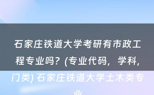 石家庄铁道大学考研有市政工程专业吗？(专业代码，学科，门类) 石家庄铁道大学土木类专业