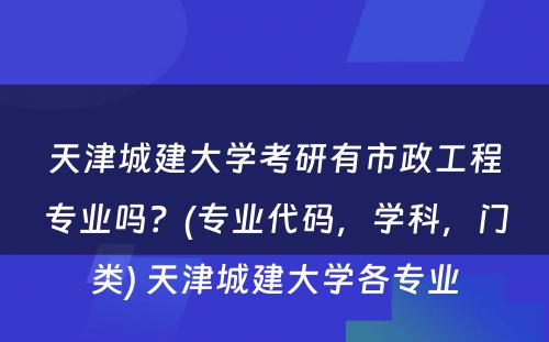 天津城建大学考研有市政工程专业吗？(专业代码，学科，门类) 天津城建大学各专业