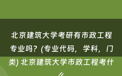 北京建筑大学考研有市政工程专业吗？(专业代码，学科，门类) 北京建筑大学市政工程考什么