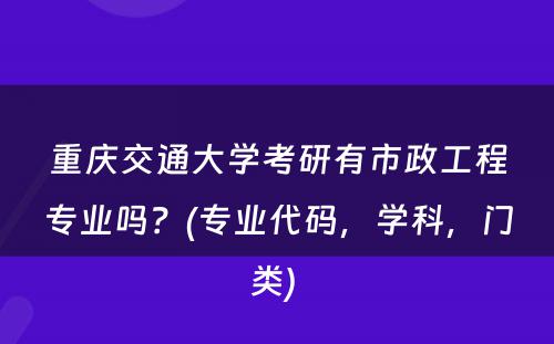 重庆交通大学考研有市政工程专业吗？(专业代码，学科，门类) 