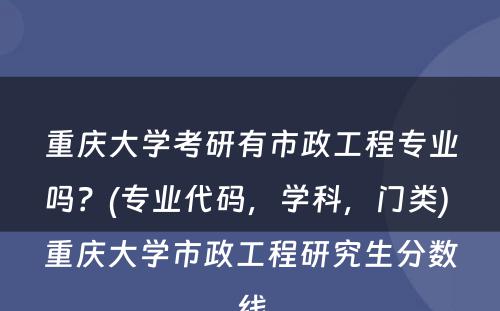 重庆大学考研有市政工程专业吗？(专业代码，学科，门类) 重庆大学市政工程研究生分数线