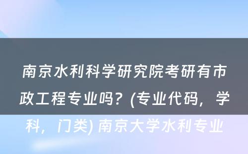 南京水利科学研究院考研有市政工程专业吗？(专业代码，学科，门类) 南京大学水利专业