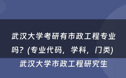 武汉大学考研有市政工程专业吗？(专业代码，学科，门类) 武汉大学市政工程研究生