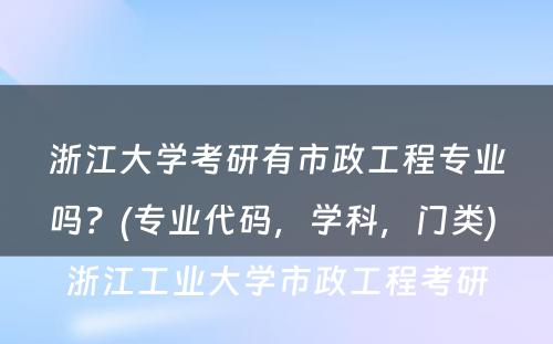 浙江大学考研有市政工程专业吗？(专业代码，学科，门类) 浙江工业大学市政工程考研