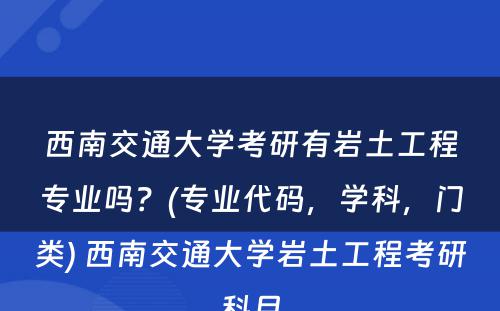 西南交通大学考研有岩土工程专业吗？(专业代码，学科，门类) 西南交通大学岩土工程考研科目