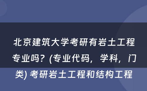 北京建筑大学考研有岩土工程专业吗？(专业代码，学科，门类) 考研岩土工程和结构工程