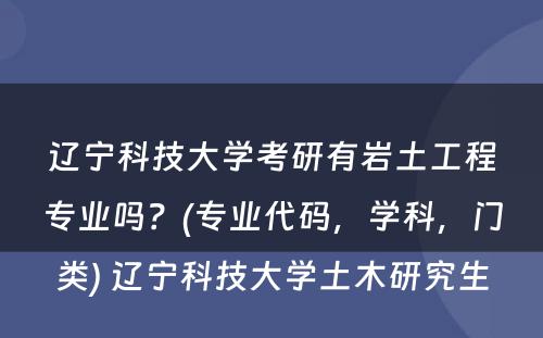 辽宁科技大学考研有岩土工程专业吗？(专业代码，学科，门类) 辽宁科技大学土木研究生