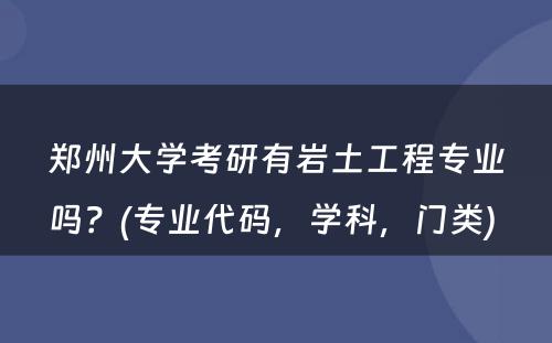 郑州大学考研有岩土工程专业吗？(专业代码，学科，门类) 