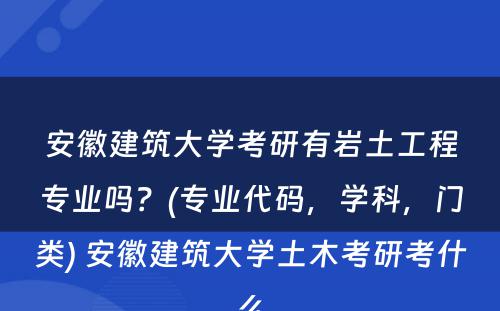 安徽建筑大学考研有岩土工程专业吗？(专业代码，学科，门类) 安徽建筑大学土木考研考什么