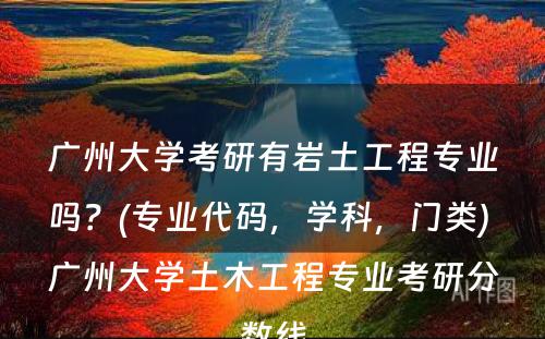 广州大学考研有岩土工程专业吗？(专业代码，学科，门类) 广州大学土木工程专业考研分数线