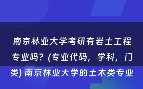 南京林业大学考研有岩土工程专业吗？(专业代码，学科，门类) 南京林业大学的土木类专业