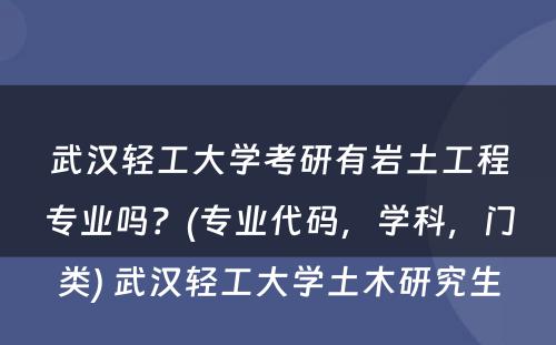 武汉轻工大学考研有岩土工程专业吗？(专业代码，学科，门类) 武汉轻工大学土木研究生