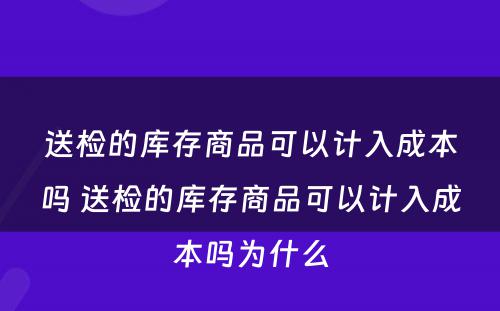 送检的库存商品可以计入成本吗 送检的库存商品可以计入成本吗为什么