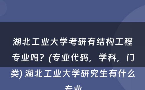 湖北工业大学考研有结构工程专业吗？(专业代码，学科，门类) 湖北工业大学研究生有什么专业