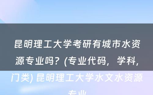 昆明理工大学考研有城市水资源专业吗？(专业代码，学科，门类) 昆明理工大学水文水资源专业