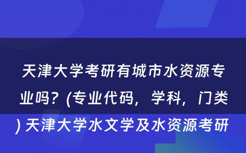 天津大学考研有城市水资源专业吗？(专业代码，学科，门类) 天津大学水文学及水资源考研