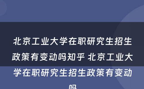 北京工业大学在职研究生招生政策有变动吗知乎 北京工业大学在职研究生招生政策有变动吗