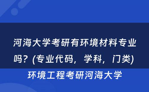 河海大学考研有环境材料专业吗？(专业代码，学科，门类) 环境工程考研河海大学