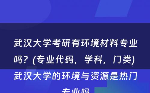 武汉大学考研有环境材料专业吗？(专业代码，学科，门类) 武汉大学的环境与资源是热门专业吗