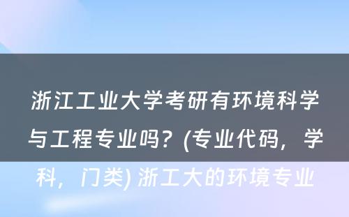 浙江工业大学考研有环境科学与工程专业吗？(专业代码，学科，门类) 浙工大的环境专业