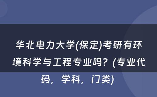 华北电力大学(保定)考研有环境科学与工程专业吗？(专业代码，学科，门类) 