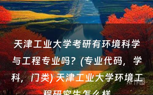 天津工业大学考研有环境科学与工程专业吗？(专业代码，学科，门类) 天津工业大学环境工程研究生怎么样