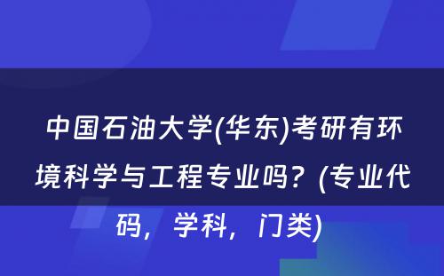 中国石油大学(华东)考研有环境科学与工程专业吗？(专业代码，学科，门类) 