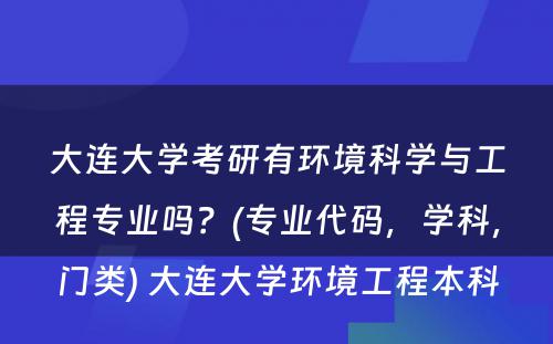 大连大学考研有环境科学与工程专业吗？(专业代码，学科，门类) 大连大学环境工程本科