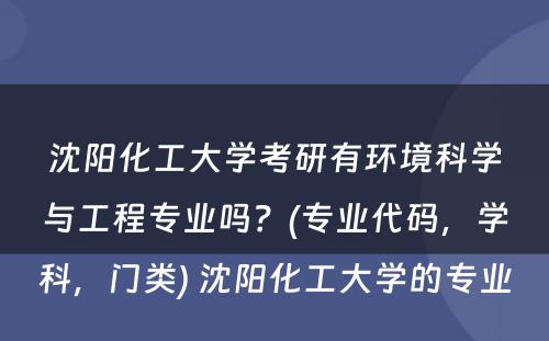 沈阳化工大学考研有环境科学与工程专业吗？(专业代码，学科，门类) 沈阳化工大学的专业