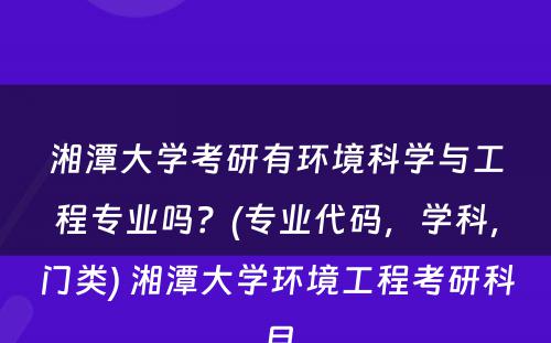 湘潭大学考研有环境科学与工程专业吗？(专业代码，学科，门类) 湘潭大学环境工程考研科目