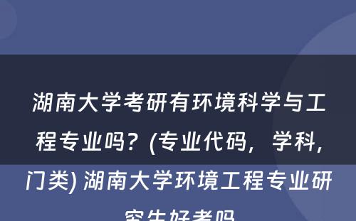 湖南大学考研有环境科学与工程专业吗？(专业代码，学科，门类) 湖南大学环境工程专业研究生好考吗