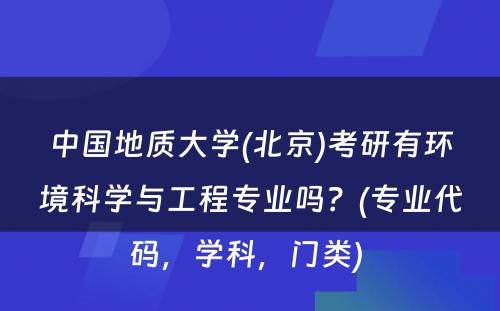 中国地质大学(北京)考研有环境科学与工程专业吗？(专业代码，学科，门类) 