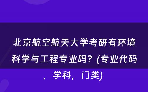 北京航空航天大学考研有环境科学与工程专业吗？(专业代码，学科，门类) 