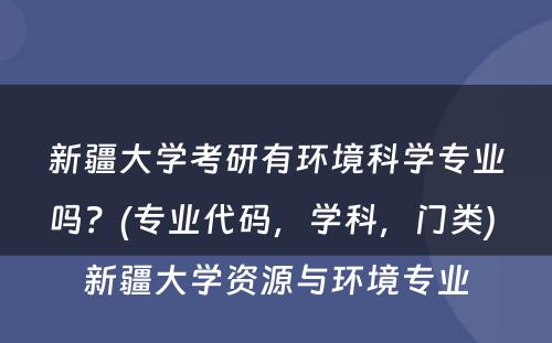 新疆大学考研有环境科学专业吗？(专业代码，学科，门类) 新疆大学资源与环境专业