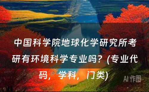 中国科学院地球化学研究所考研有环境科学专业吗？(专业代码，学科，门类) 