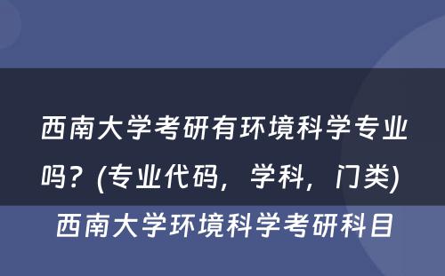 西南大学考研有环境科学专业吗？(专业代码，学科，门类) 西南大学环境科学考研科目