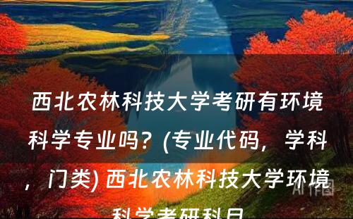 西北农林科技大学考研有环境科学专业吗？(专业代码，学科，门类) 西北农林科技大学环境科学考研科目