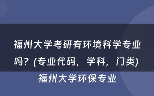 福州大学考研有环境科学专业吗？(专业代码，学科，门类) 福州大学环保专业