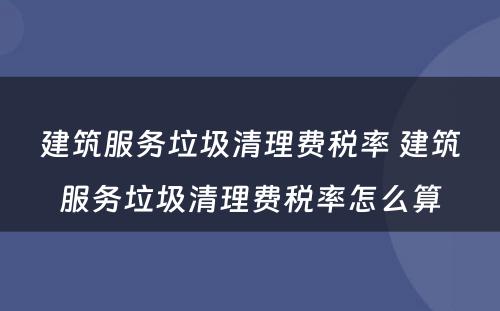 建筑服务垃圾清理费税率 建筑服务垃圾清理费税率怎么算