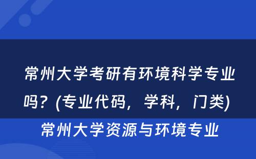 常州大学考研有环境科学专业吗？(专业代码，学科，门类) 常州大学资源与环境专业