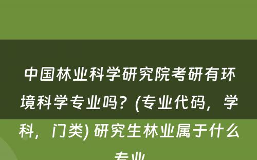 中国林业科学研究院考研有环境科学专业吗？(专业代码，学科，门类) 研究生林业属于什么专业