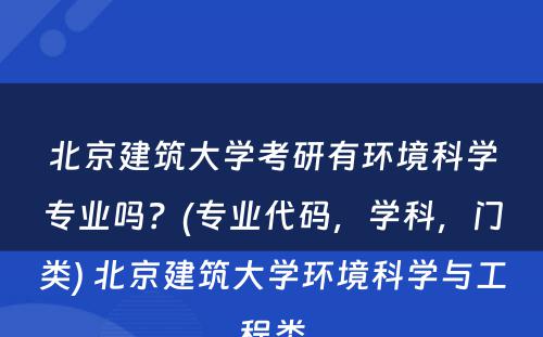 北京建筑大学考研有环境科学专业吗？(专业代码，学科，门类) 北京建筑大学环境科学与工程类