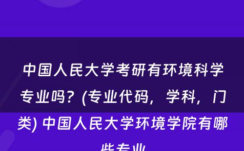 中国人民大学考研有环境科学专业吗？(专业代码，学科，门类) 中国人民大学环境学院有哪些专业