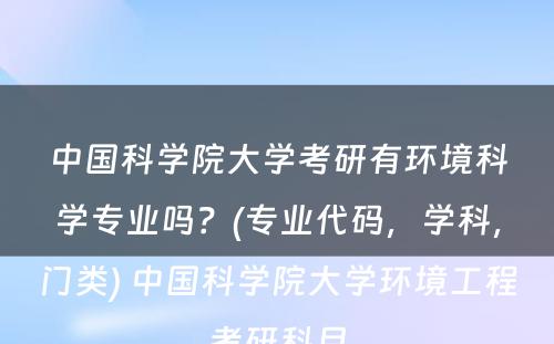 中国科学院大学考研有环境科学专业吗？(专业代码，学科，门类) 中国科学院大学环境工程考研科目