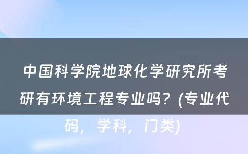 中国科学院地球化学研究所考研有环境工程专业吗？(专业代码，学科，门类) 