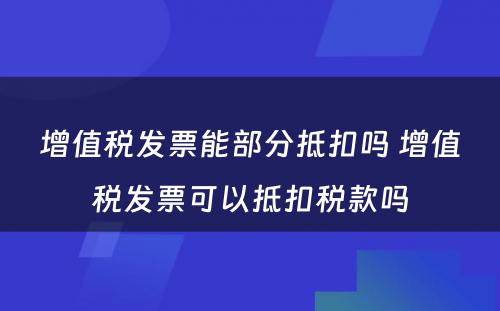 增值税发票能部分抵扣吗 增值税发票可以抵扣税款吗