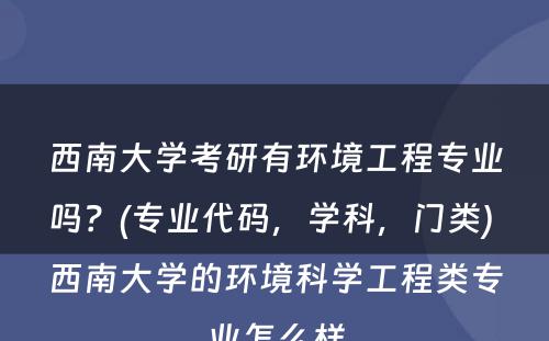 西南大学考研有环境工程专业吗？(专业代码，学科，门类) 西南大学的环境科学工程类专业怎么样